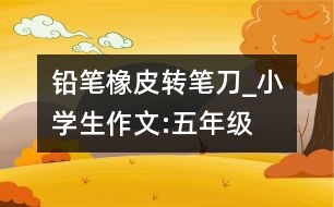 鉛筆、橡皮、轉(zhuǎn)筆刀_小學(xué)生作文:五年級(jí)