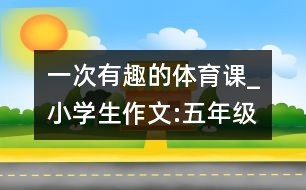 一次有趣的體育課_小學(xué)生作文:五年級