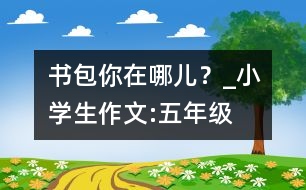 書(shū)包你在哪兒？_小學(xué)生作文:五年級(jí)