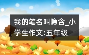 我的筆名叫“隱含”_小學(xué)生作文:五年級