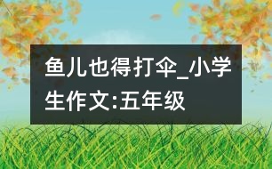 魚兒也得打傘_小學生作文:五年級