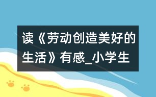 讀《勞動創(chuàng)造美好的生活》有感_小學生作文:五年級