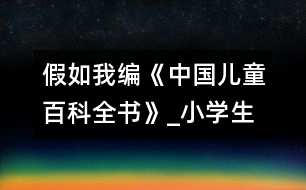 假如我編《中國(guó)兒童百科全書(shū)》_小學(xué)生作文:四年級(jí)