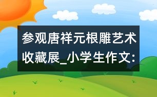 參觀唐祥元根雕藝術(shù)收藏展_小學(xué)生作文:四年級(jí)