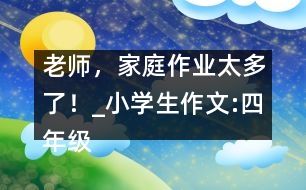 老師，家庭作業(yè)太多了！_小學生作文:四年級