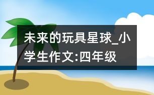未來的“玩具星球”_小學(xué)生作文:四年級(jí)