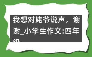 我想對姥爺說聲，謝謝_小學(xué)生作文:四年級
