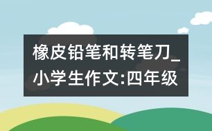橡皮、鉛筆和轉(zhuǎn)筆刀_小學(xué)生作文:四年級(jí)
