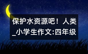保護(hù)水資源吧！人類(lèi)_小學(xué)生作文:四年級(jí)