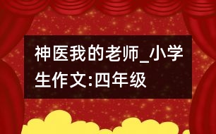 神醫(yī)我的老師_小學(xué)生作文:四年級