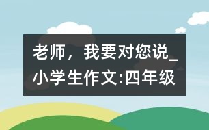 老師，我要對(duì)您說_小學(xué)生作文:四年級(jí)