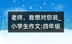 老師，我想對(duì)您說_小學(xué)生作文:四年級(jí)