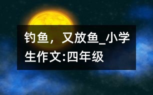 釣魚，又放魚_小學(xué)生作文:四年級(jí)