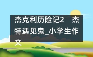杰克利歷險(xiǎn)記（2）　杰特遇見(jiàn)鬼_小學(xué)生作文:四年級(jí)