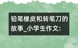 鉛筆、橡皮和轉(zhuǎn)筆刀的故事_小學(xué)生作文:四年級