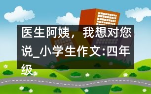 醫(yī)生阿姨，我想對(duì)您說(shuō)_小學(xué)生作文:四年級(jí)