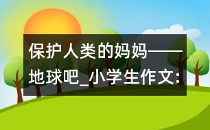 保護人類的媽媽――地球吧_小學(xué)生作文:四年級