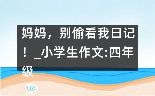 媽媽，別偷看我日記！_小學(xué)生作文:四年級