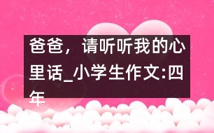 爸爸，請聽聽我的心里話_小學生作文:四年級