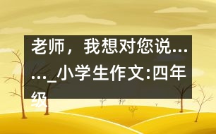 老師，我想對您說……_小學生作文:四年級
