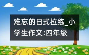 難忘的日式拉練_小學(xué)生作文:四年級