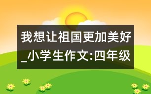 我想讓祖國更加美好_小學生作文:四年級