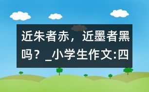 “近朱者赤，近墨者黑”嗎？_小學生作文:四年級