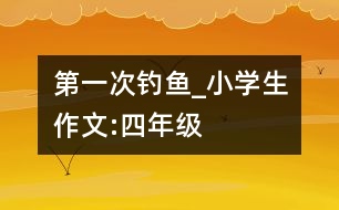 第一次釣魚_小學生作文:四年級