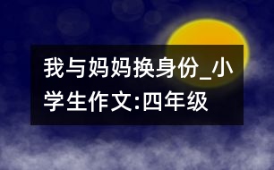 我與媽媽“換身份”_小學(xué)生作文:四年級