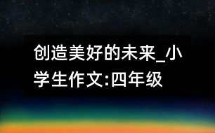 創(chuàng)造美好的未來(lái)_小學(xué)生作文:四年級(jí)