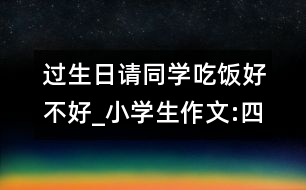 過生日請同學(xué)吃飯好不好_小學(xué)生作文:四年級