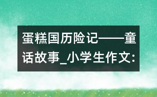 蛋糕國歷險(xiǎn)記――童話故事_小學(xué)生作文:四年級(jí)