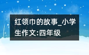 紅領(lǐng)巾的故事_小學生作文:四年級