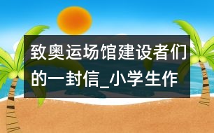 致奧運(yùn)場館建設(shè)者們的一封信_小學(xué)生作文:四年級