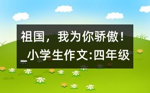 祖國，我為你驕傲！_小學(xué)生作文:四年級