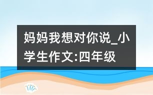 媽媽我想對(duì)你說_小學(xué)生作文:四年級(jí)