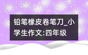 鉛筆、橡皮、卷筆刀_小學(xué)生作文:四年級