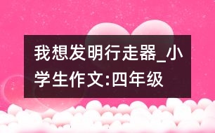 我想發(fā)明行走器_小學(xué)生作文:四年級(jí)