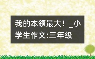 “我的本領(lǐng)最大！”_小學(xué)生作文:三年級(jí)