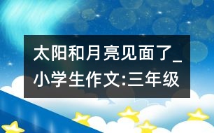 太陽和月亮見面了_小學生作文:三年級