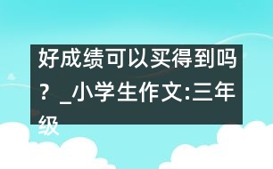 好成績可以買得到嗎？_小學(xué)生作文:三年級