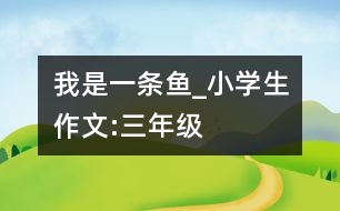我是一條魚_小學生作文:三年級