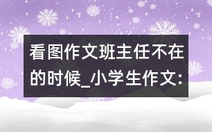 看圖作文班主任不在的時(shí)候_小學(xué)生作文:三年級