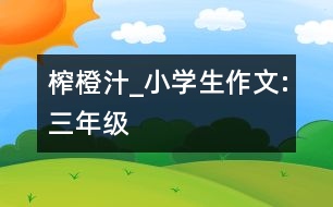 榨橙汁_小學(xué)生作文:三年級