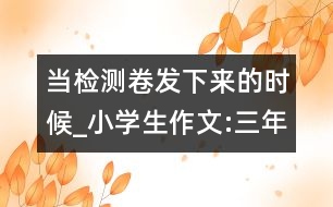 當(dāng)檢測卷發(fā)下來的時候_小學(xué)生作文:三年級