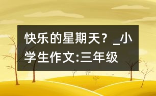 快樂的星期天？_小學生作文:三年級