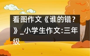 看圖作文《誰(shuí)的錯(cuò)？》_小學(xué)生作文:三年級(jí)