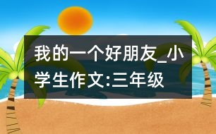 我的一個(gè)好朋友_小學(xué)生作文:三年級