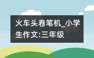 火車(chē)頭卷筆機(jī)_小學(xué)生作文:三年級(jí)