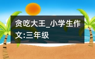 貪吃大王_小學生作文:三年級